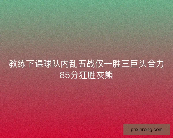 教练下课球队内乱五战仅一胜三巨头合力85分狂胜灰熊