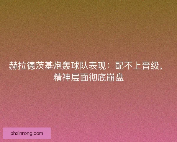 赫拉德茨基炮轰球队表现：配不上晋级，精神层面彻底崩盘