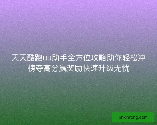 天天酷跑uu助手全方位攻略助你轻松冲榜夺高分赢奖励快速升级无忧