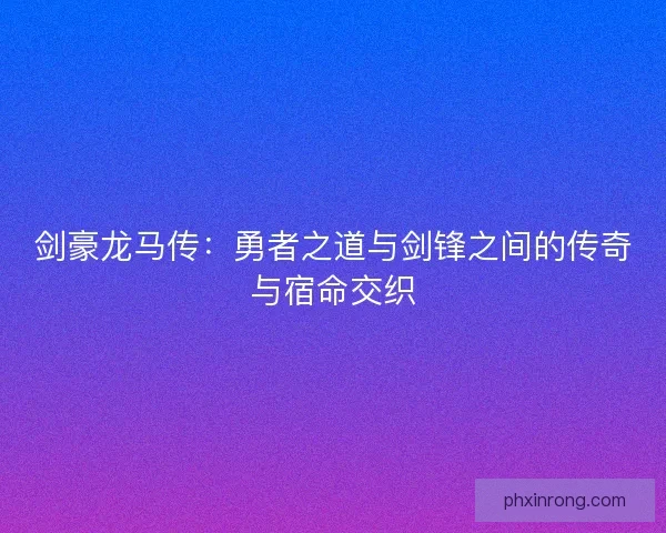 剑豪龙马传：勇者之道与剑锋之间的传奇与宿命交织