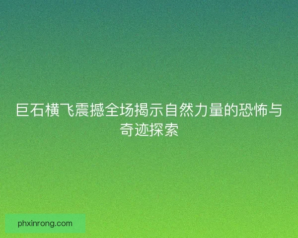 巨石横飞震撼全场揭示自然力量的恐怖与奇迹探索