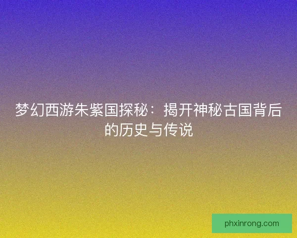 梦幻西游朱紫国探秘：揭开神秘古国背后的历史与传说