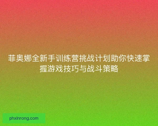 菲奥娜全新手训练营挑战计划助你快速掌握游戏技巧与战斗策略