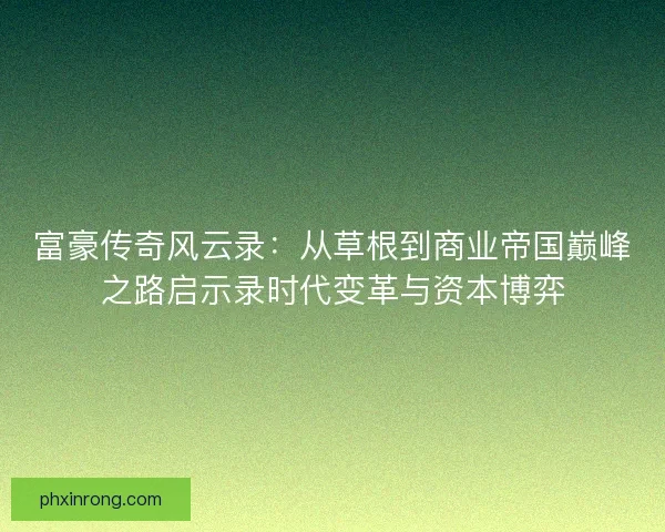 富豪传奇风云录：从草根到商业帝国巅峰之路启示录时代变革与资本博弈