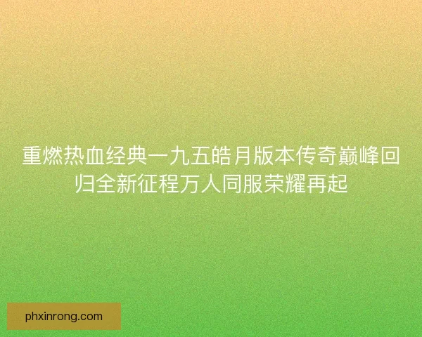 重燃热血经典一九五皓月版本传奇巅峰回归全新征程万人同服荣耀再起