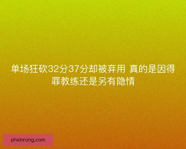单场狂砍32分37分却被弃用 真的是因得罪教练还是另有隐情