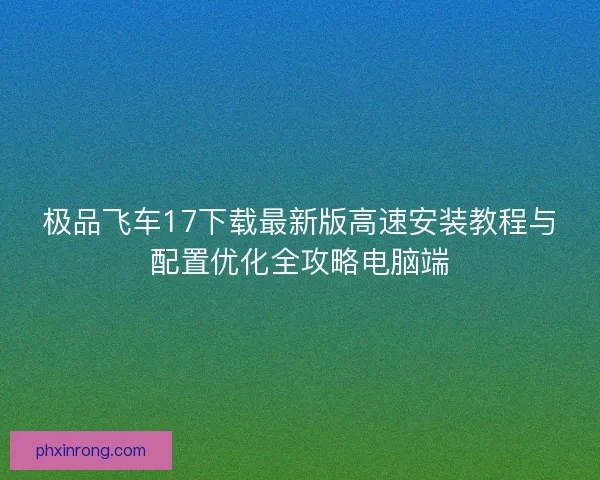 极品飞车17下载最新版高速安装教程与配置优化全攻略电脑端