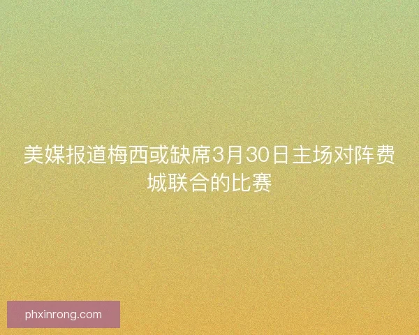 美媒报道梅西或缺席3月30日主场对阵费城联合的比赛