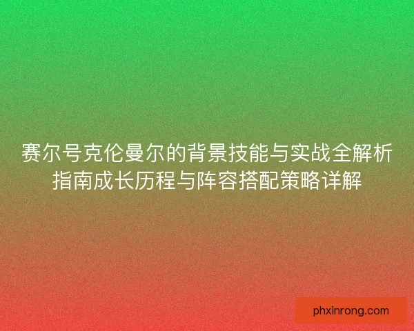 赛尔号克伦曼尔的背景技能与实战全解析指南成长历程与阵容搭配策略详解