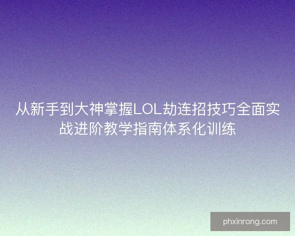 从新手到大神掌握LOL劫连招技巧全面实战进阶教学指南体系化训练