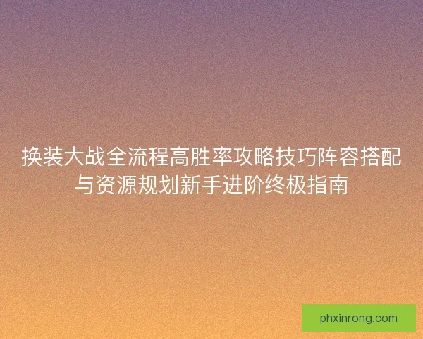 换装大战全流程高胜率攻略技巧阵容搭配与资源规划新手进阶终极指南