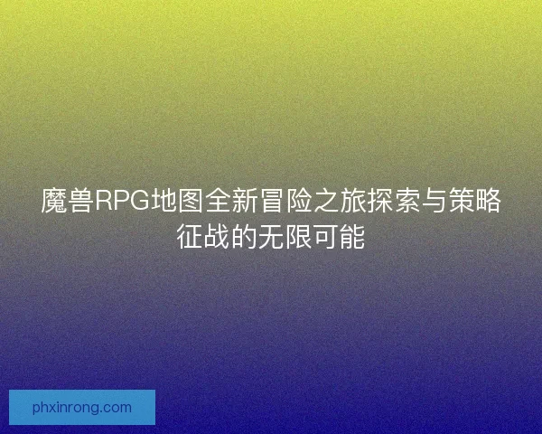 魔兽RPG地图全新冒险之旅探索与策略征战的无限可能