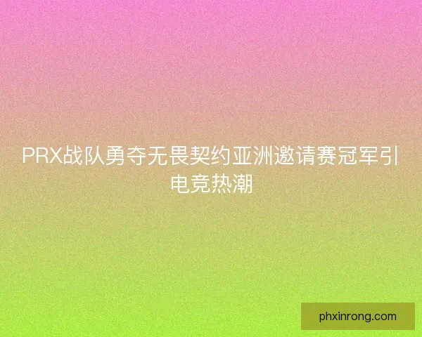 PRX战队勇夺无畏契约亚洲邀请赛冠军引电竞热潮