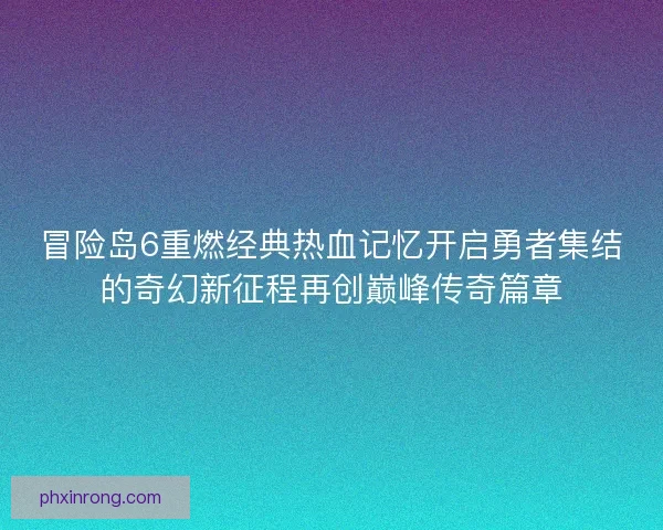 冒险岛6重燃经典热血记忆开启勇者集结的奇幻新征程再创巅峰传奇篇章