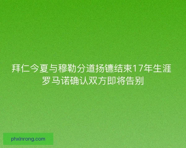 拜仁今夏与穆勒分道扬镳结束17年生涯 罗马诺确认双方即将告别