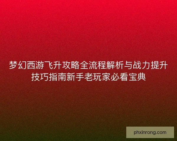 梦幻西游飞升攻略全流程解析与战力提升技巧指南新手老玩家必看宝典