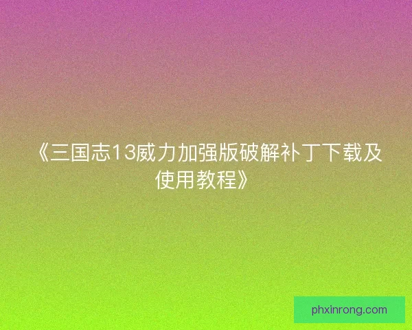 《三国志13威力加强版破解补丁下载及使用教程》