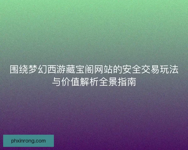 围绕梦幻西游藏宝阁网站的安全交易玩法与价值解析全景指南