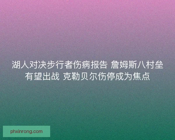 湖人对决步行者伤病报告 詹姆斯八村垒有望出战 克勒贝尔伤停成为焦点