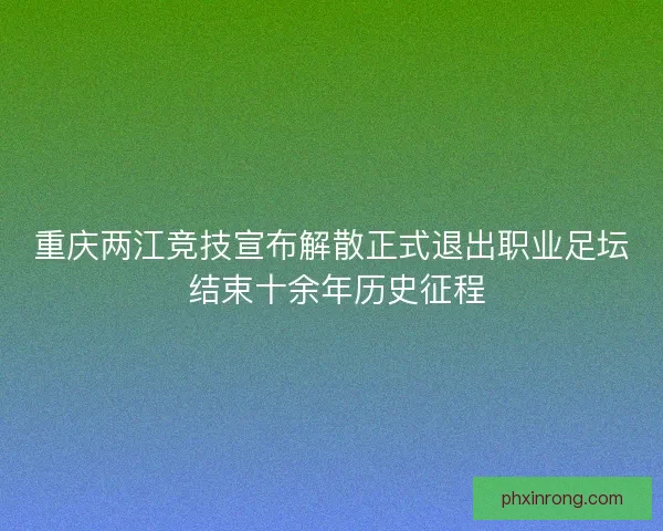 重庆两江竞技宣布解散正式退出职业足坛 结束十余年历史征程