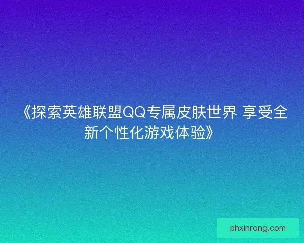 《探索英雄联盟QQ专属皮肤世界 享受全新个性化游戏体验》
