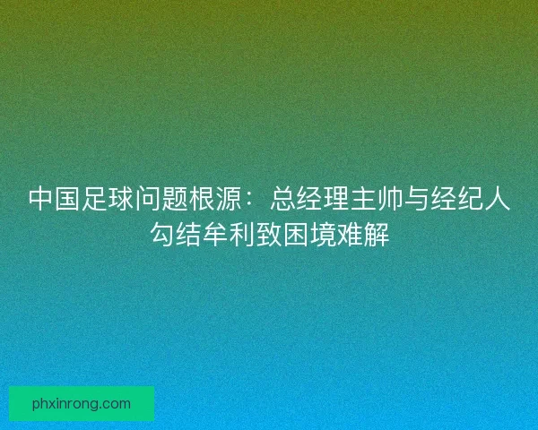 中国足球问题根源：总经理主帅与经纪人勾结牟利致困境难解