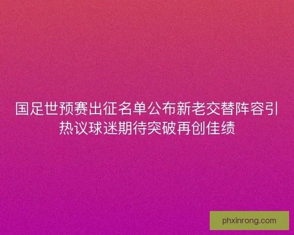 国足世预赛出征名单公布新老交替阵容引热议球迷期待突破再创佳绩