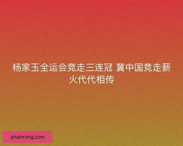 杨家玉全运会竞走三连冠 冀中国竞走薪火代代相传