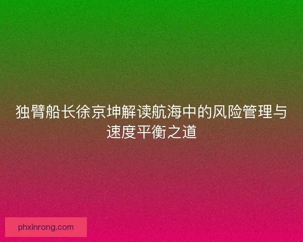 独臂船长徐京坤解读航海中的风险管理与速度平衡之道