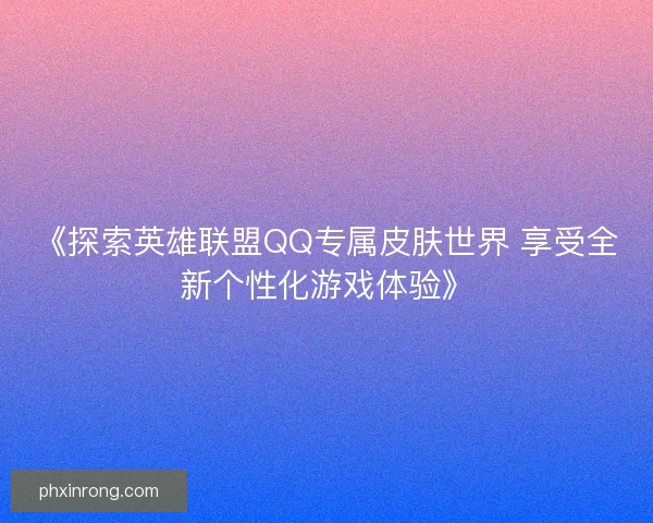 《探索英雄联盟QQ专属皮肤世界 享受全新个性化游戏体验》