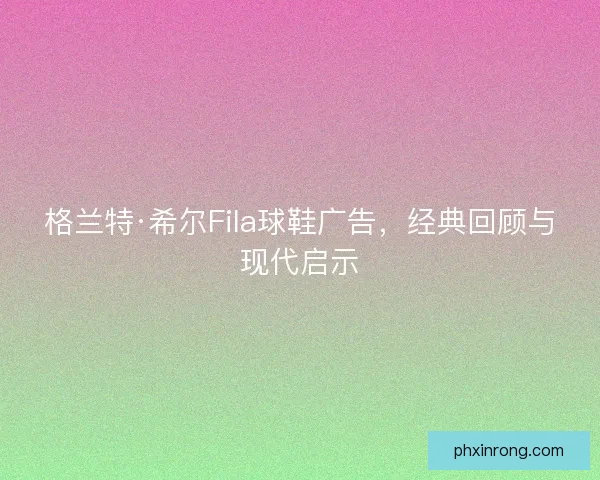 格兰特·希尔Fila球鞋广告，经典回顾与现代启示