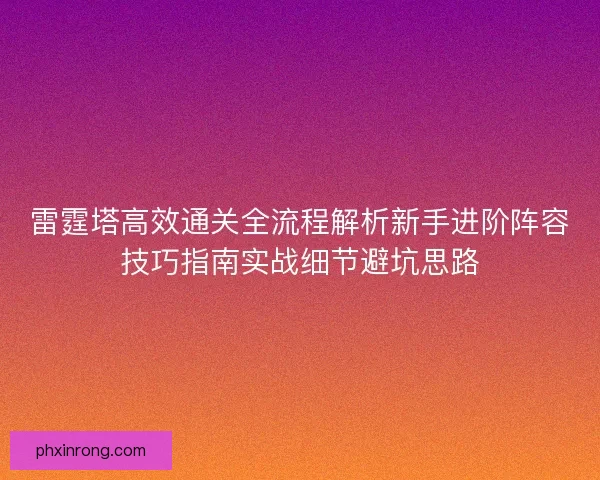雷霆塔高效通关全流程解析新手进阶阵容技巧指南实战细节避坑思路