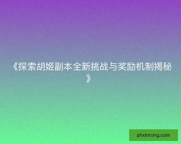 《探索胡姬副本全新挑战与奖励机制揭秘》