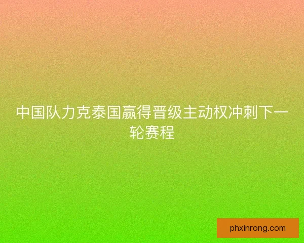 中国队力克泰国赢得晋级主动权冲刺下一轮赛程