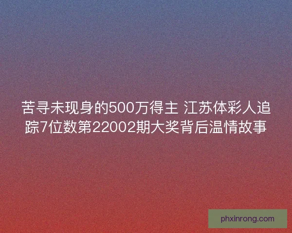 苦寻未现身的500万得主 江苏体彩人追踪7位数第22002期大奖背后温情故事