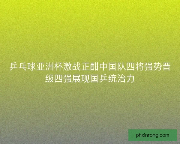 乒乓球亚洲杯激战正酣中国队四将强势晋级四强展现国乒统治力