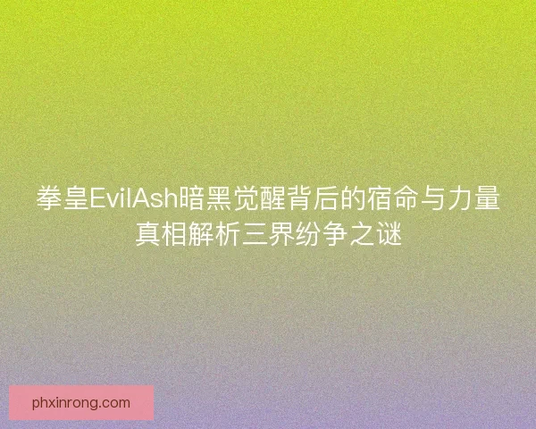 拳皇EvilAsh暗黑觉醒背后的宿命与力量真相解析三界纷争之谜