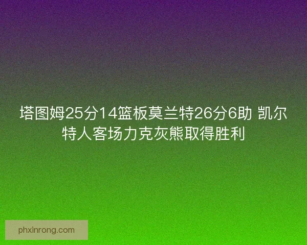 塔图姆25分14篮板莫兰特26分6助 凯尔特人客场力克灰熊取得胜利