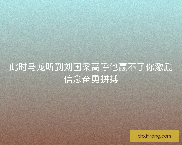 此时马龙听到刘国梁高呼他赢不了你激励信念奋勇拼搏